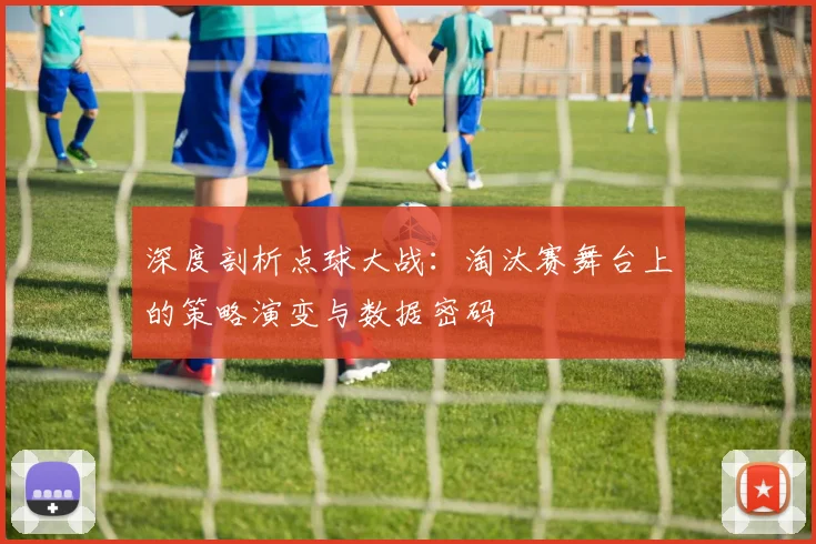 深度剖析点球大战：淘汰赛舞台上的策略演变与数据密码