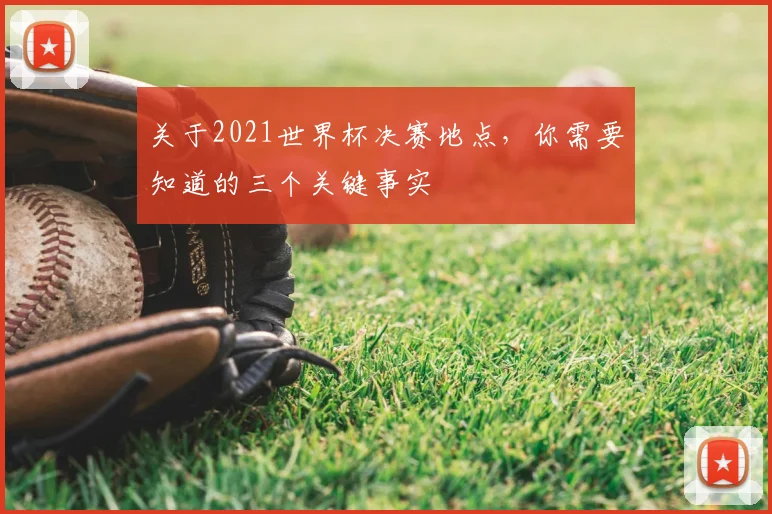 关于2021世界杯决赛地点,你需要知道的三个关键事实