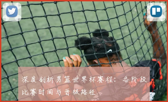 深度剖析男篮世界杯赛程：各阶段比赛时间与晋级路径