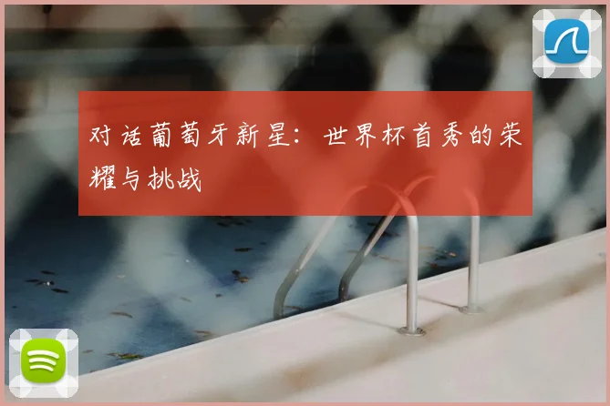 对话葡萄牙新星：世界杯首秀的荣耀与挑战