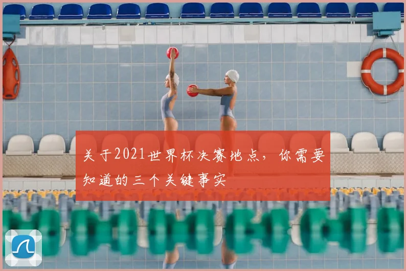 关于2021世界杯决赛地点,你需要知道的三个关键事实
