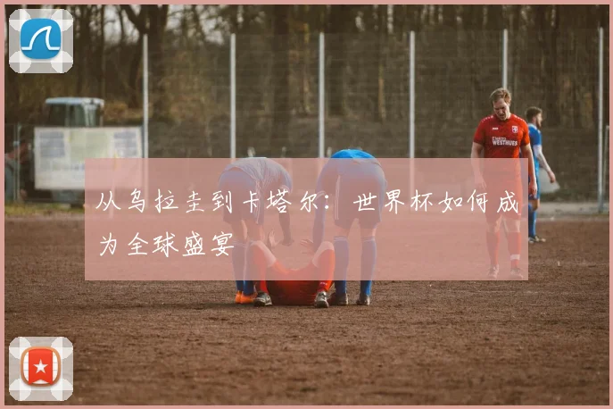 从乌拉圭到卡塔尔：世界杯如何成为全球盛宴
