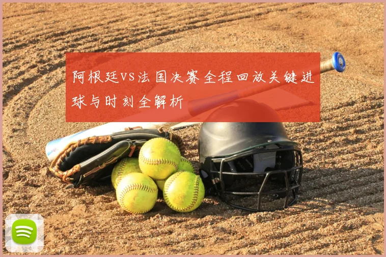 阿根廷vs法国决赛全程回放关键进球与时刻全解析