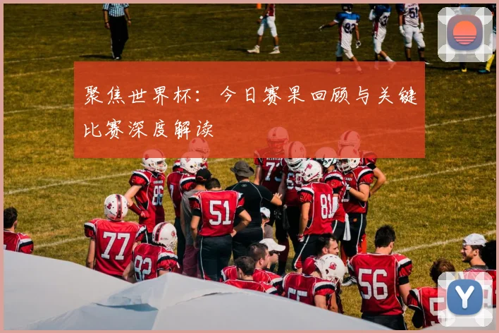 聚焦世界杯:今日赛果回顾与关键比赛深度解读