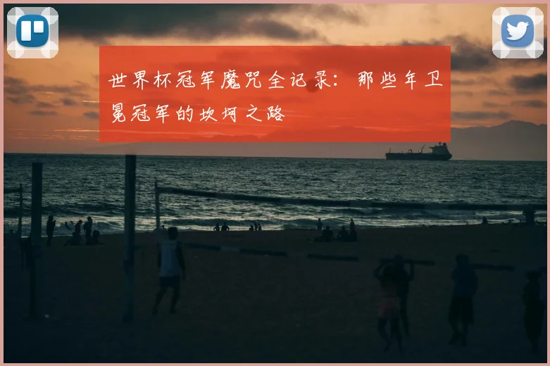 世界杯冠军魔咒全记录:那些年卫冕冠军的坎坷之路