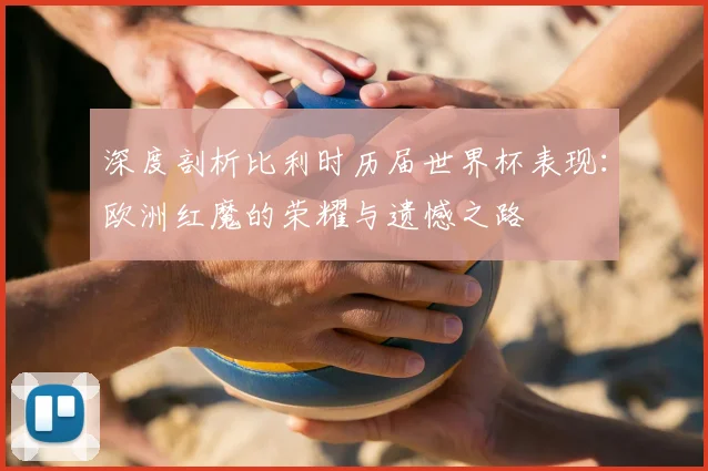 深度剖析比利时历届世界杯表现：欧洲红魔的荣耀与遗憾之路