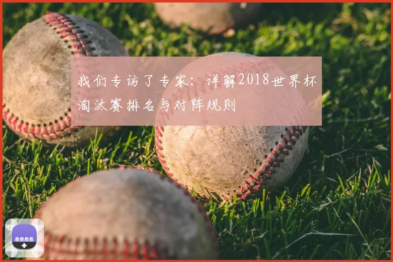 我们专访了专家:详解2018世界杯淘汰赛排名与对阵规则