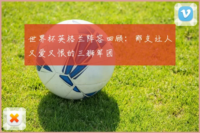 世界杯英格兰阵容回顾:那支让人又爱又恨的三狮军团