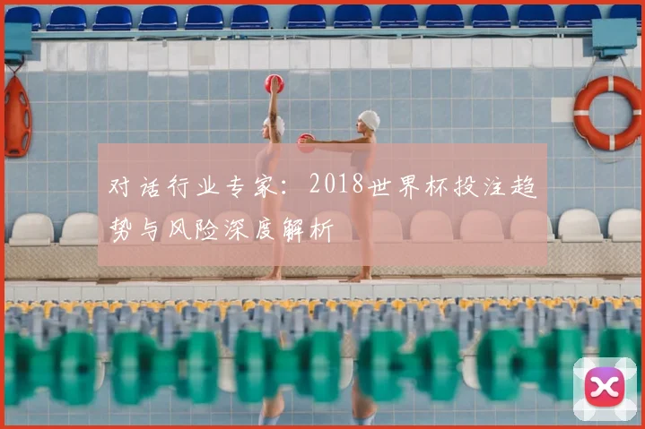 对话行业专家：2018世界杯投注趋势与风险深度解析