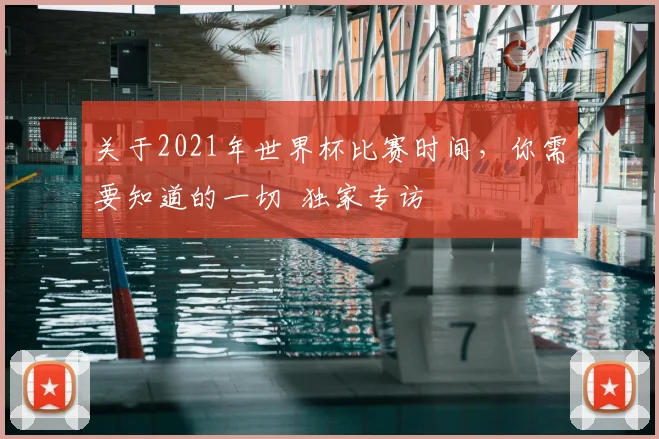 关于2021年世界杯比赛时间,你需要知道的一切 独家专访