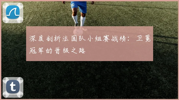 深度剖析法国队小组赛战绩:卫冕冠军的晋级之路