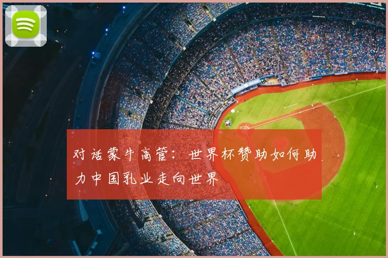 对话蒙牛高管：世界杯赞助如何助力中国乳业走向世界