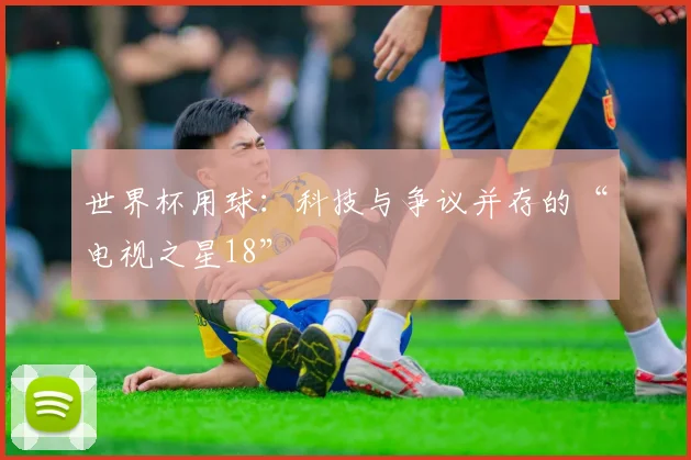 世界杯用球：科技与争议并存的“电视之星18”