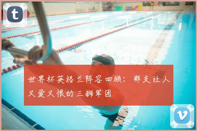 世界杯英格兰阵容回顾:那支让人又爱又恨的三狮军团