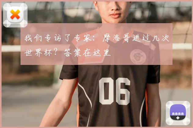 我们专访了专家:摩洛哥进过几次世界杯?答案在这里