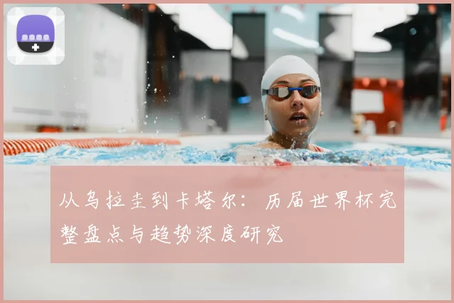 从乌拉圭到卡塔尔：历届世界杯完整盘点与趋势深度研究