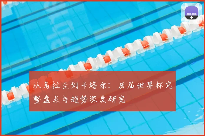从乌拉圭到卡塔尔：历届世界杯完整盘点与趋势深度研究