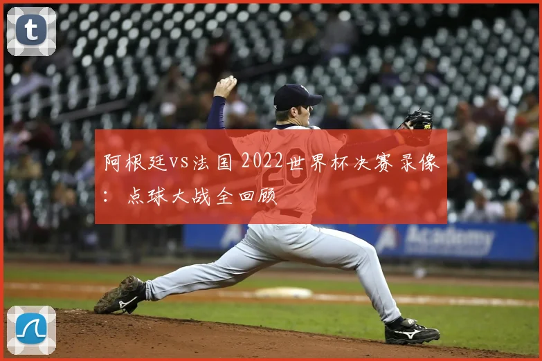 阿根廷vs法国 2022世界杯决赛录像：点球大战全回顾