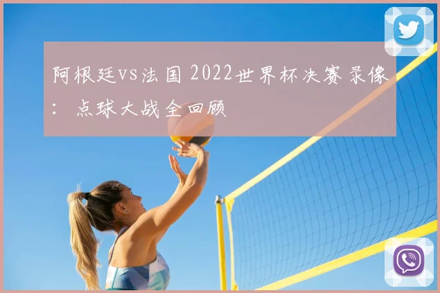 阿根廷vs法国 2022世界杯决赛录像：点球大战全回顾