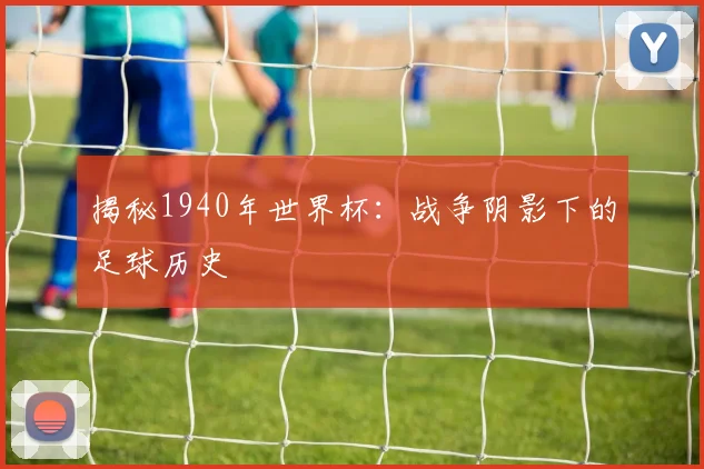 揭秘1940年世界杯：战争阴影下的足球历史