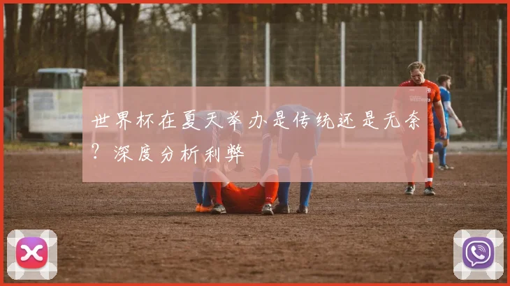 世界杯在夏天举办是传统还是无奈？深度分析利弊