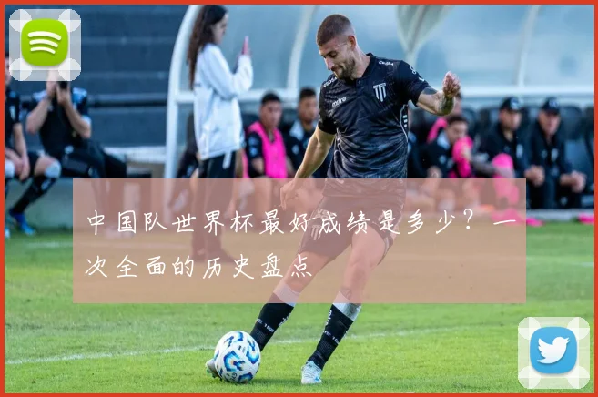 中国队世界杯最好成绩是多少？一次全面的历史盘点